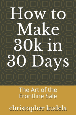 How to Make 30k in 30 Days: The Art of the Frontline Sale - Christopher Kudela