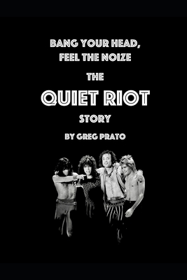 Bang Your Head, Feel the Noize: The Quiet Riot Story - Greg Prato