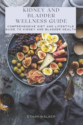 Kidney and Bladder Wellness Guide: Comprehensive Diet and Lifestyle Guide to Kidney and Bladder Health - Ethan Walker