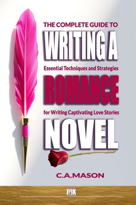 The Complete Guide To Writing A Romance Novel: Essential Techniques and Strategies for Writing Captivating Love Stories - C. A. Mason