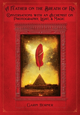 A Feather on the Breath of Ra: Conversations with an Alchemist on Photography, Light, and Magic - Garin R. Horner