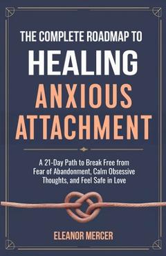 Coperta cărții 'The Complete Roadmap to HEALING ANXIOUS ATTACHMENT: A 21-Day Path to Break Free from Fear of Abandonment, Calm'