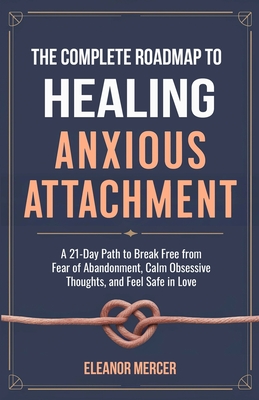 Coperta cărții 'The Complete Roadmap to HEALING ANXIOUS ATTACHMENT: A 21-Day Path to Break Free from Fear of Abandonment, Calm'
