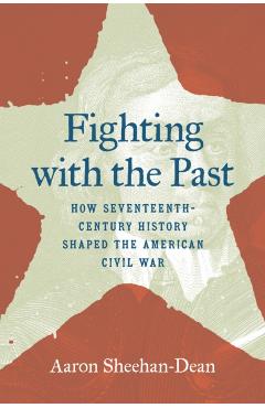 Fighting with the Past: How Seventeenth-Century History Shaped the American Civil War - Aaron Sheehan-dean