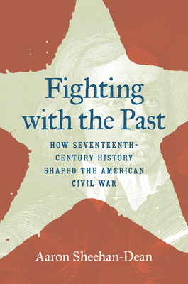 Fighting with the Past: How Seventeenth-Century History Shaped the American Civil War - Aaron Sheehan-dean