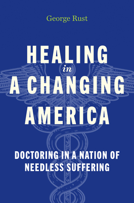 Healing in a Changing America: Doctoring in a Nation of Needless Suffering - George Rust