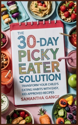 The 30-Day Picky Eater Solution: Transform Your Child's Eating Habits with Easy, Kid-Approved Recipes - Samantha Gange