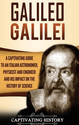 Galileo Galilei: A Captivating Guide to an Italian Astronomer, Physicist, and Engineer and His Impact on the History of Science - Captivating History
