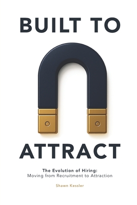 Built to Attract: The Evolution of Hiring: Moving from Recruitment to Attraction - Shawn Kessler