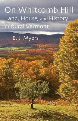 On Whitcomb Hill: Land, House, and History in Rural Vermont - E. J. Myers