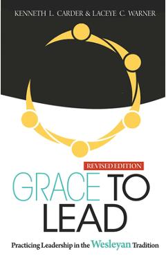Grace to Lead: Practicing Leadership in the Wesleyan Tradition, Revised Edition - Kenneth L. Carder