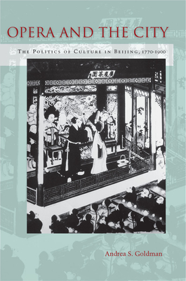 Opera and the City: The Politics of Culture in Beijing, 1770-1900 - Andrea Goldman