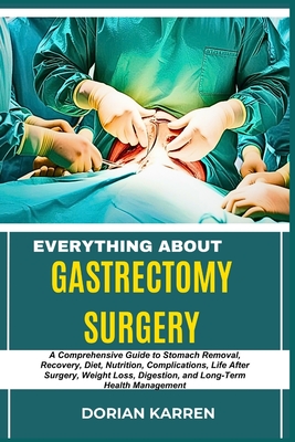 Everything about Gastrectomy Surgery: A Comprehensive Guide to Stomach Removal, Recovery, Diet, Nutrition, Complications, Life After Surgery, Weight L - Dorian Karren