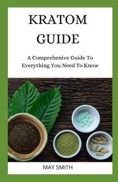 Coperta cărții 'Kratom Guide: A Comprehensive Guide To Everything You Need To Know - May Smith'