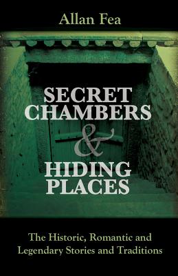 Secret Chambers and Hiding Places: The Historic, Romantic & Legendary Stories & Traditions About Hiding Holes, Secret Chambers, Etc. - Allan Fea