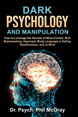 Dark Psychology and Manipulation: How to Leverage the Secrets of Mind Control, NLP, Brainwashing, Hypnosis, Body Language in Dating, Relationships, an - Phil Psych Mcgray