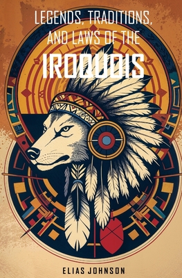 Legends, Traditions, and Laws of the Iroquois: Or Six Nations and History of the Tuscarora Indians - Elias Johnson