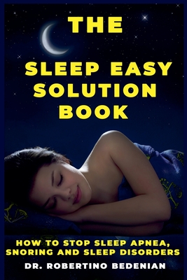The Sleep Easy Solution Book: How to Stop Sleep Apnea, Snoring, and Sleep Disorders - Robertino Bedenian