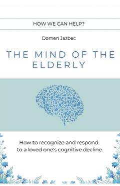 Coperta cărții 'The Mind of the Elderly: How to Recognize and Respond to a Loved One's Cognitive Decline - Domen Jazbec'