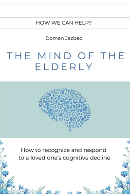 The Mind of the Elderly: How to Recognize and Respond to a Loved One's Cognitive Decline - Domen Jazbec