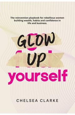 Coperta cărții 'Glow Up Yourself: The Reinvention Playbook for Rebellious Women Building Wealth, Habits and Confidence in Life and'