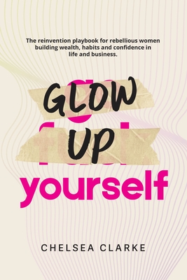 Coperta cărții 'Glow Up Yourself: The Reinvention Playbook for Rebellious Women Building Wealth, Habits and Confidence in Life and'