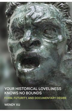 Coperta cărții 'Your Historical Loveliness Knows No Bounds: Form, Futurity, and Documentary Desire - Wendy Xu'