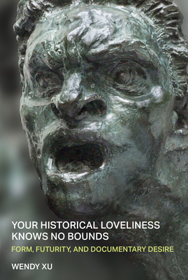 Coperta cărții 'Your Historical Loveliness Knows No Bounds: Form, Futurity, and Documentary Desire - Wendy Xu'