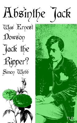 Absinthe Jack: Was Ernest Dowson Jack the Ripper? - Simon Webb