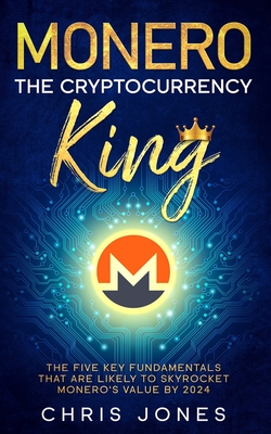 Monero: The Cryptocurrency King: The five key fundamentals that are likely to skyrocket Monero's value by 2024 - Chris Jones