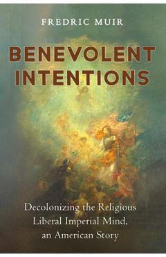 Coperta cărții 'Benevolent Intentions: Decolonizing the Religious Liberal Imperial Mind, an American Story - Fredric Muir'