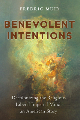 Coperta cărții 'Benevolent Intentions: Decolonizing the Religious Liberal Imperial Mind, an American Story - Fredric Muir'
