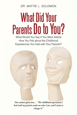 What Did Your Parents Do to You?: What Would You Say If You Were Asked How You Felt About the Childhood Experiences You Had with Your Parents? - Mattie L. Solomon