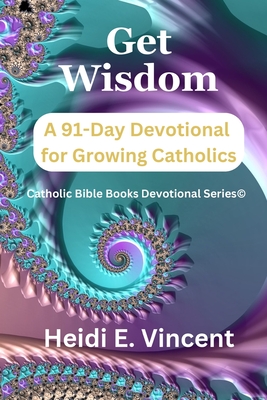 Get Wisdom: A 91-Day Devotional for Growing Catholics - Heidi E. Vincent