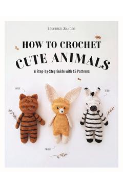 Poza produsului How to Crochet Cute Animals: A Step-By-Step Guide with 15 Patterns - Laurence Jourdan