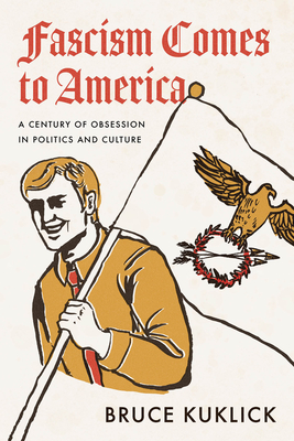 Fascism Comes to America: A Century of Obsession in Politics and Culture - Bruce Kuklick