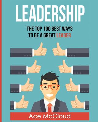 Leadership: The Top 100 Best Ways To Be A Great Leader - Ace Mccloud