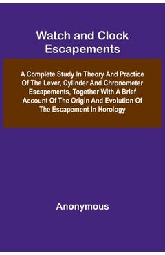 Coperta cărții 'Watch And Clock Escapements; A Complete Study In Theory And Practice Of The Lever, Cylinder And Chronometer'