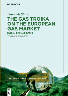 The Gas Troika on the European Gas Market: Russia, Iran and Qatar Volume 1: 2008-2015 - Fatemeh Shayan