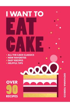 Coperta cărții 'I Want to Eat Cake: Over 90 Recipes for Snacking, Celebrating, and Everything in Between - Giovanna Torrico'