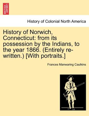 History of Norwich, Connecticut: From Its Possession by the Indians, to the Year 1866. (Entirely Re-Written.) [With Portraits.] - Frances Manwaring Caulkins