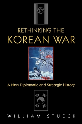 Rethinking the Korean War: A New Diplomatic and Strategic History - William Stueck
