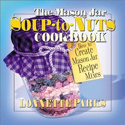 The Mason Jar Soup-To-Nuts Cookbook: How to Create Mason Jar Recipe Mixes - Lonnette Parks