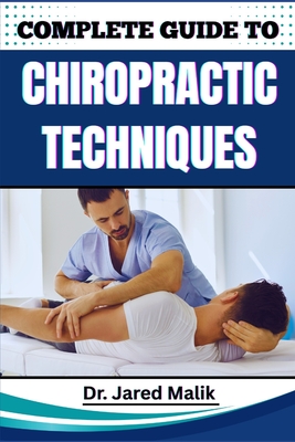Complete Guide to Chiropractic Techniques: Unlock The Science Of Natural Alignment, Restore Body Balance, Improve Mobility, And Support Lasting Wellne - Jared Malik