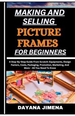 Coperta cărții 'Making and Selling Picture Frames for Beginners: A Step-By-Step Guide From Scratch: Equipments, Design Factors, Costs,'
