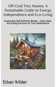 Coperta cărții 'Off-Grid Tiny Homes: A Sustainable Guide to Energy Independence and Eco-Living: Sustainable, Self-Sufficient Retreat -'
