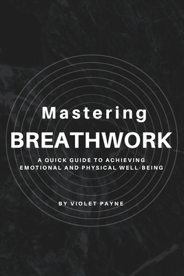 Mastering Breathwork: A Quick Guide to Achieving Emotional and Physical Well-being - Violet Payne