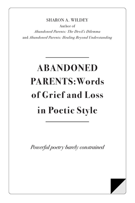 Abandoned Parents: Words of Grief and Loss in Poetric Style: Powerful poems barely constrained - Sharon Wildey