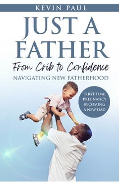 Coperta cărții 'Just a Father From Crib to Confidence - Navigating New Fatherhood - Kevin Paul'