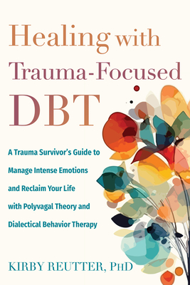 Healing with Trauma-Focused Dbt: A Trauma Survivor's Guide to Manage Intense Emotions and Reclaim Your Life with Polyvagal Theory and Dialectical Beha - Kirby Reutter